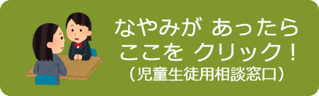 なやみがあったらここをクリック！（児童生徒用相談窓口）